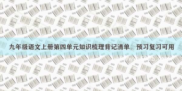 九年级语文上册第四单元知识梳理背记清单。预习复习可用