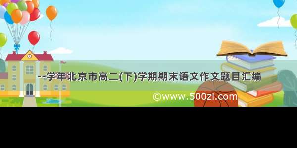 --学年北京市高二(下)学期期末语文作文题目汇编