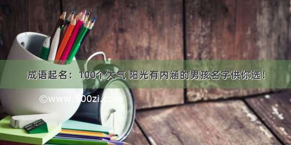 成语起名：100个大气 阳光有内涵的男孩名字供你选！