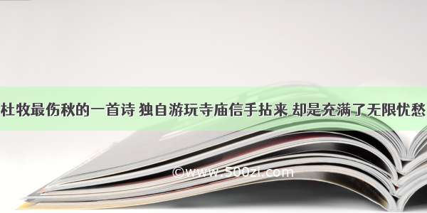 杜牧最伤秋的一首诗 独自游玩寺庙信手拈来 却是充满了无限忧愁