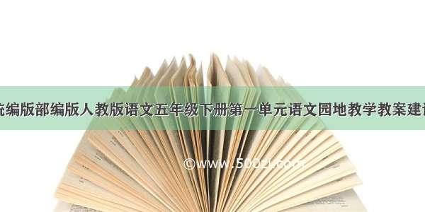 统编版部编版人教版语文五年级下册第一单元语文园地教学教案建议