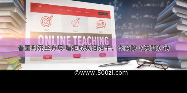 春蚕到死丝方尽 蜡炬成灰泪始干。李商隐《无题》诗