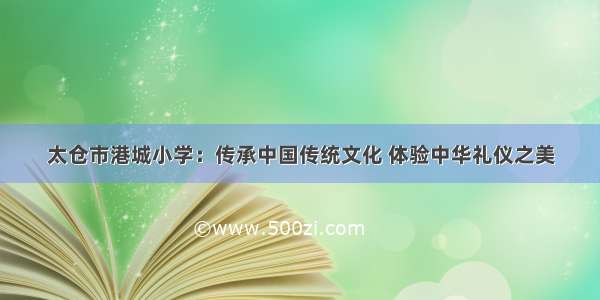 太仓市港城小学：传承中国传统文化 体验中华礼仪之美