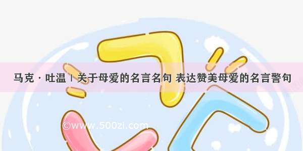 马克·吐温｜关于母爱的名言名句 表达赞美母爱的名言警句