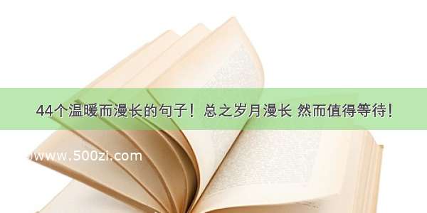 44个温暖而漫长的句子！总之岁月漫长 然而值得等待！