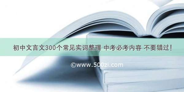 初中文言文300个常见实词整理 中考必考内容 不要错过！