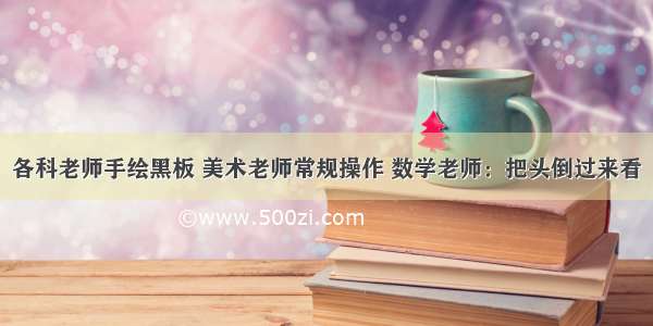 各科老师手绘黑板 美术老师常规操作 数学老师：把头倒过来看