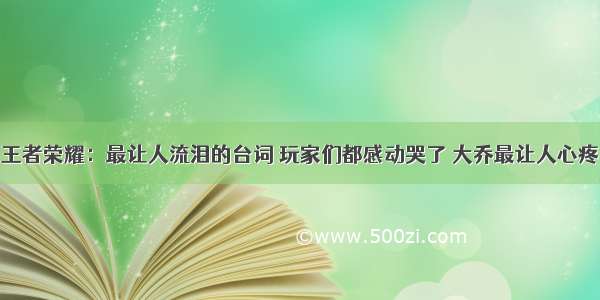 王者荣耀：最让人流泪的台词 玩家们都感动哭了 大乔最让人心疼