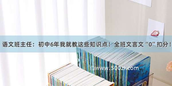 语文班主任：初中6年我就教这些知识点！全班文言文“0”扣分！