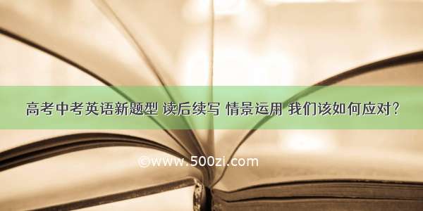 高考中考英语新题型 读后续写 情景运用 我们该如何应对？