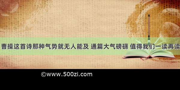 曹操这首诗那种气势就无人能及 通篇大气磅礴 值得我们一读再读