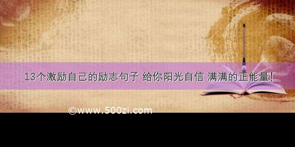 13个激励自己的励志句子 给你阳光自信 满满的正能量！