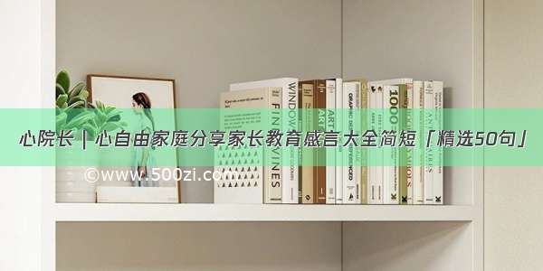 心院长｜心自由家庭分享家长教育感言大全简短「精选50句」