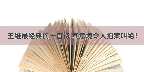 王维最经典的一首诗 其意境令人拍案叫绝！