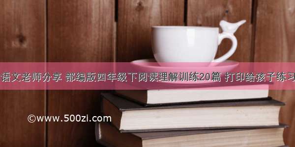 语文老师分享 部编版四年级下阅读理解训练20篇 打印给孩子练习