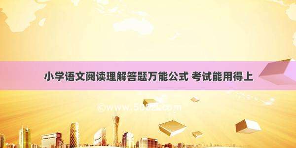 小学语文阅读理解答题万能公式 考试能用得上