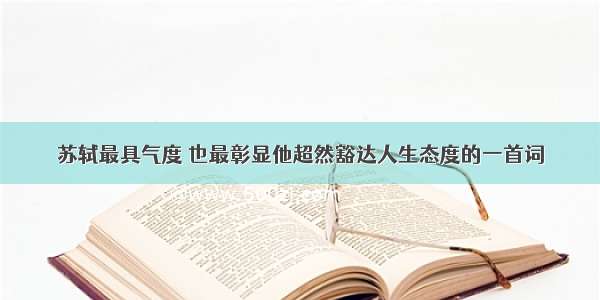 苏轼最具气度 也最彰显他超然豁达人生态度的一首词