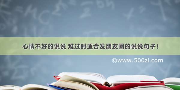 心情不好的说说 难过时适合发朋友圈的说说句子！