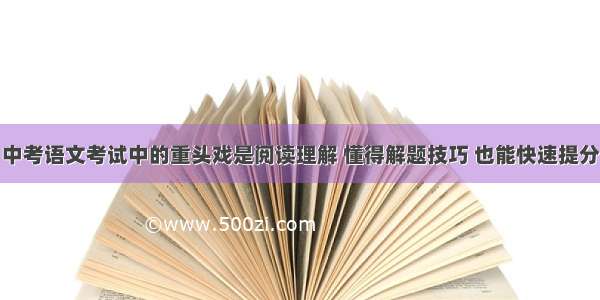 中考语文考试中的重头戏是阅读理解 懂得解题技巧 也能快速提分