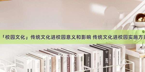 「校园文化」传统文化进校园意义和影响 传统文化进校园实施方案