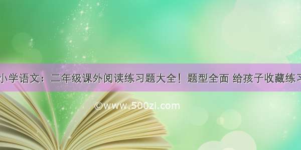 小学语文：二年级课外阅读练习题大全！题型全面 给孩子收藏练习