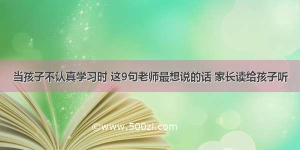 当孩子不认真学习时 这9句老师最想说的话 家长读给孩子听