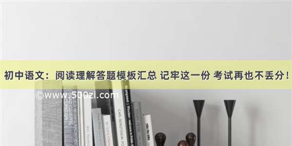 初中语文：阅读理解答题模板汇总 记牢这一份 考试再也不丢分！