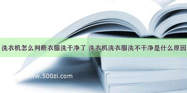 洗衣机怎么判断衣服洗干净了 洗衣机洗衣服洗不干净是什么原因