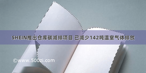 SHEIN推出仓库碳减排项目 已减少142吨温室气体排放