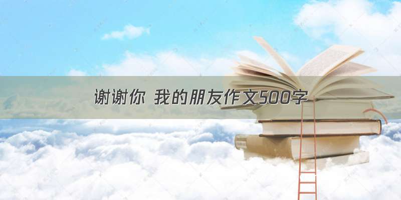 谢谢你 我的朋友作文500字