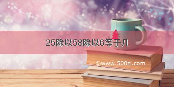 25除以58除以6等于几