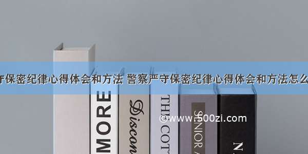 警察严守保密纪律心得体会和方法 警察严守保密纪律心得体会和方法怎么写(3篇)