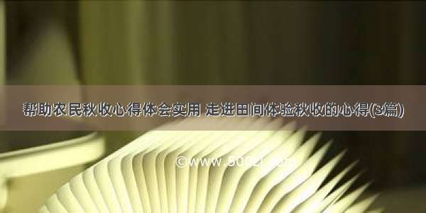 帮助农民秋收心得体会实用 走进田间体验秋收的心得(3篇)