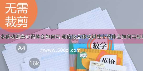 通信技术移动讲座心得体会如何写 通信技术移动讲座心得体会如何写标题(4篇)