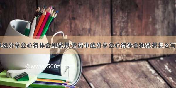 党员事迹分享会心得体会和感想 党员事迹分享会心得体会和感想怎么写(八篇)