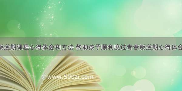 孩子叛逆期课程心得体会和方法 帮助孩子顺利度过青春叛逆期心得体会(9篇)