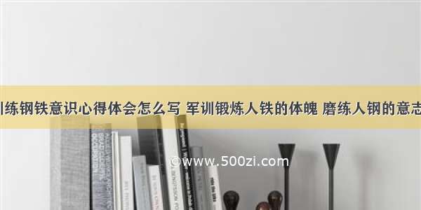 军人训练钢铁意识心得体会怎么写 军训锻炼人铁的体魄 磨练人钢的意志(7篇)