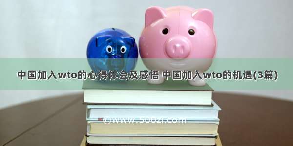 中国加入wto的心得体会及感悟 中国加入wto的机遇(3篇)