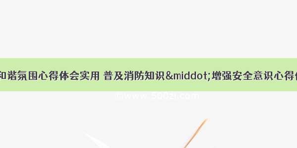 创建消防和谐氛围心得体会实用 普及消防知识&middot;增强安全意识心得体会(8篇)