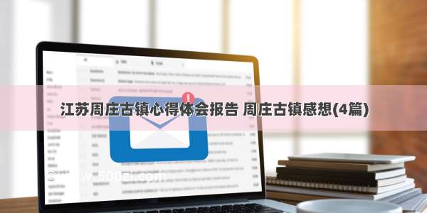 江苏周庄古镇心得体会报告 周庄古镇感想(4篇)