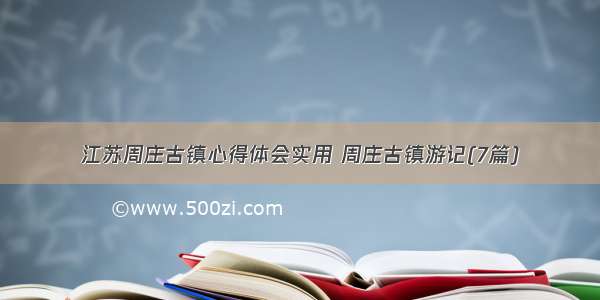 江苏周庄古镇心得体会实用 周庄古镇游记(7篇)