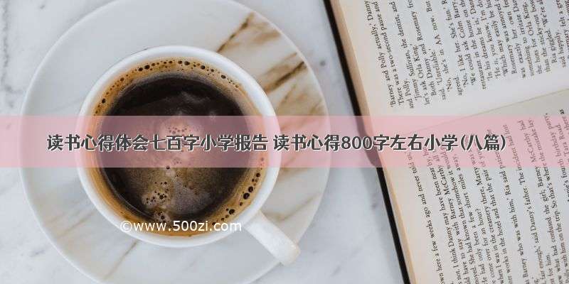 读书心得体会七百字小学报告 读书心得800字左右小学(八篇)