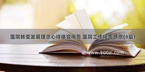 医院转变发展理念心得体会报告 医院工作报告感想(5篇)