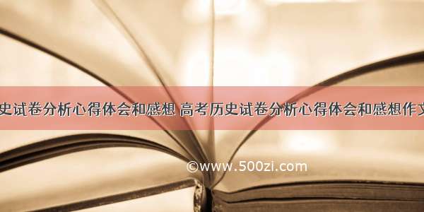 高考历史试卷分析心得体会和感想 高考历史试卷分析心得体会和感想作文(七篇)