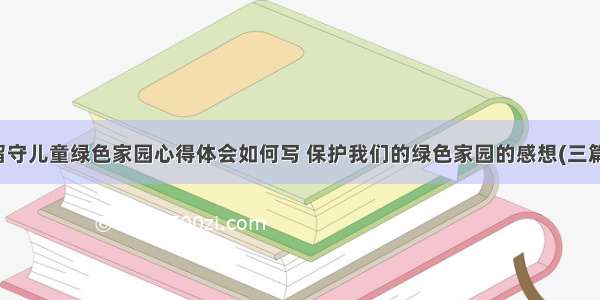 留守儿童绿色家园心得体会如何写 保护我们的绿色家园的感想(三篇)