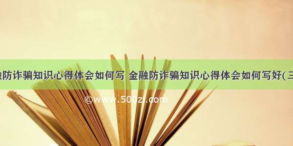 金融防诈骗知识心得体会如何写 金融防诈骗知识心得体会如何写好(三篇)