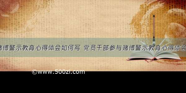 干部赌博警示教育心得体会如何写 党员干部参与赌博警示教育心得体会(8篇)