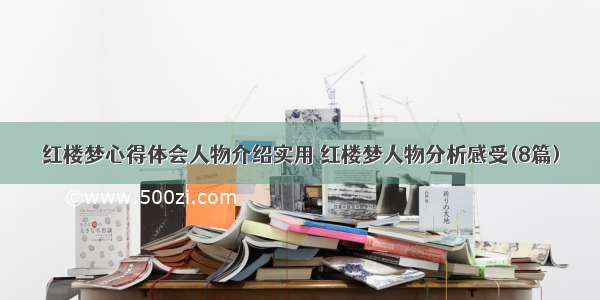 红楼梦心得体会人物介绍实用 红楼梦人物分析感受(8篇)