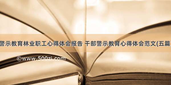 警示教育林业职工心得体会报告 干部警示教育心得体会范文(五篇)