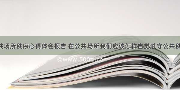 观察公共场所秩序心得体会报告 在公共场所我们应该怎样自觉遵守公共秩序(1篇)